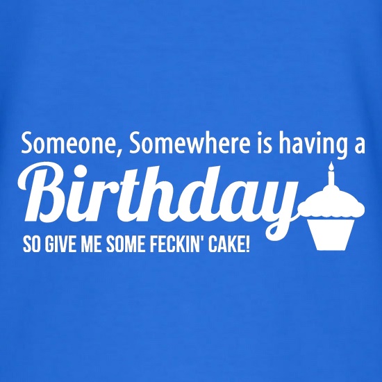 Someone somewhere is having a birthday, so give me some feckin' cake t shirt